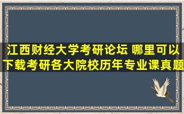 江西财经大学考研论坛 哪里可以下载考研各大院校历年专业课真题